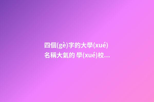 四個(gè)字的大學(xué)名稱大氣的 學(xué)校好聽名字優(yōu)選,起名之家-第1張-店鋪起名-玄機(jī)派